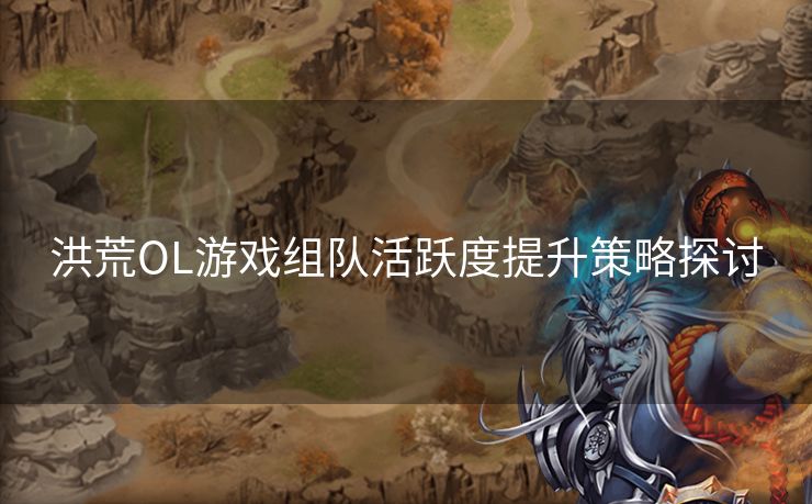 洪荒OL游戏组队活跃度提升策略探讨