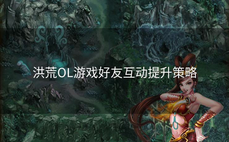 洪荒OL游戏好友互动提升策略