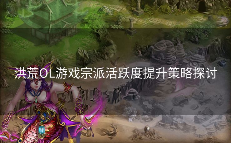 洪荒OL游戏宗派活跃度提升策略探讨 洪荒OL游戏宗派活跃度提升策略探讨