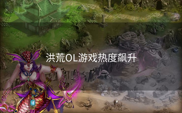 洪荒OL游戏热度飙升