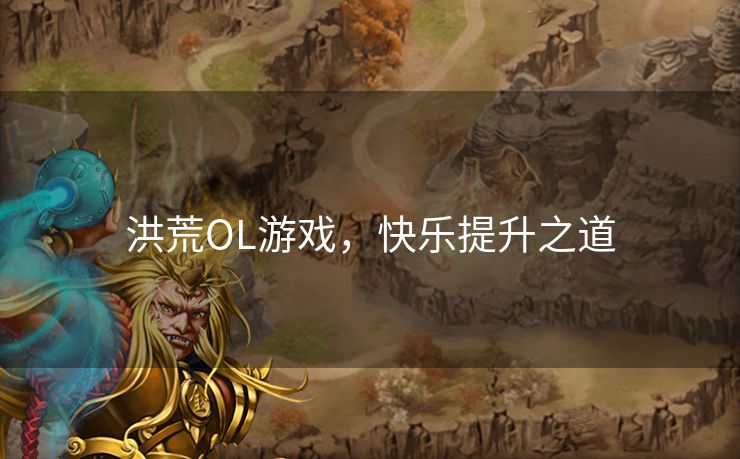 洪荒OL游戏，快乐提升之道