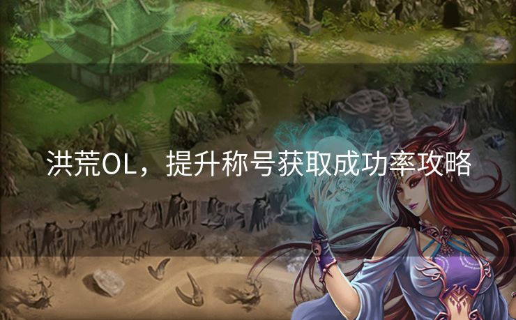 洪荒OL，提升称号获取成功率攻略