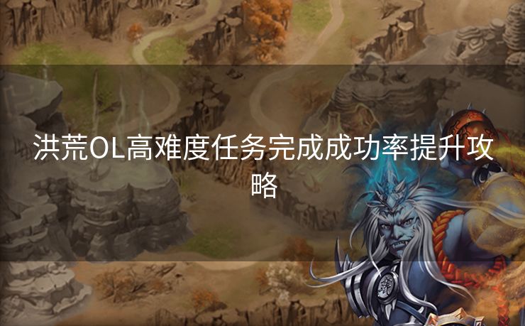 洪荒OL高难度任务完成成功率提升攻略