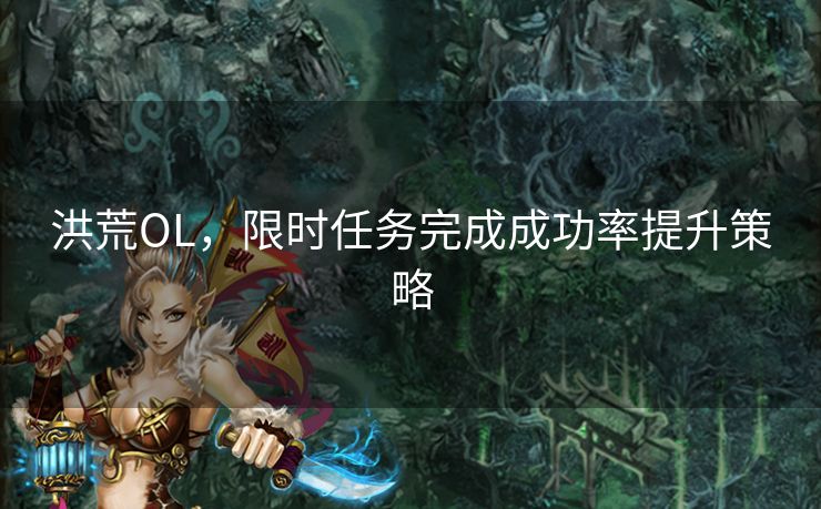洪荒OL,限时任务完成成功率提升策略 洪荒OL,限时任务完成成功率提升策略