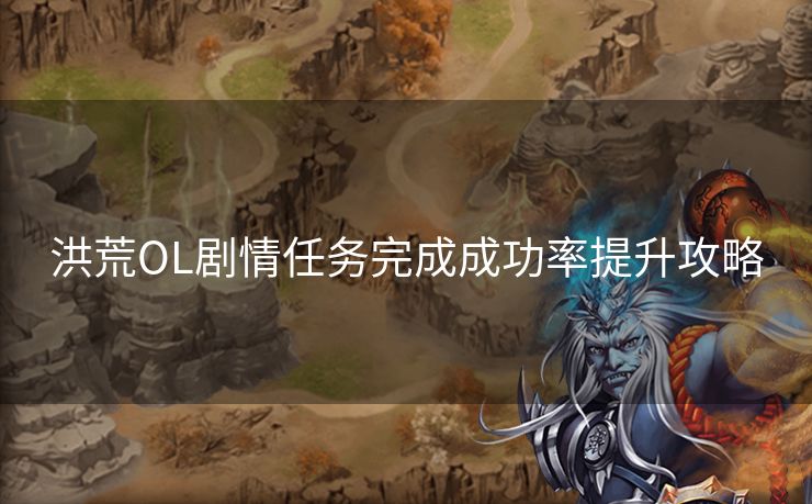 洪荒OL剧情任务完成成功率提升攻略