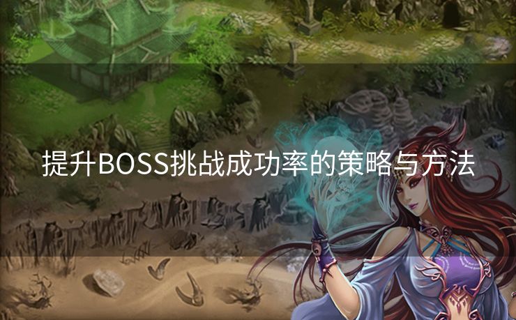 提升BOSS挑战成功率的策略与方法 提升BOSS挑战成功率的策略与方法