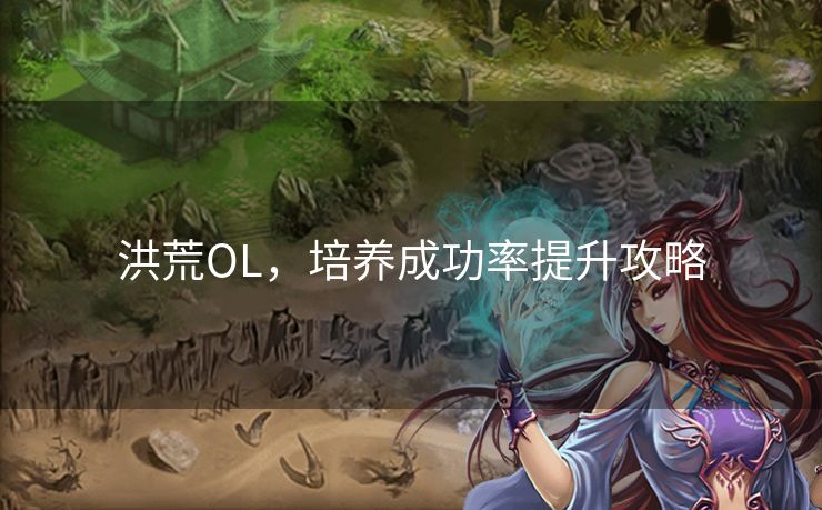 洪荒OL,培养成功率提升攻略 洪荒OL,培养成功率提升攻略