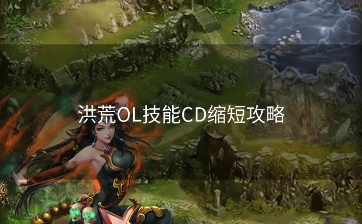 洪荒OL技能CD缩短攻略 洪荒OL技能CD缩短攻略