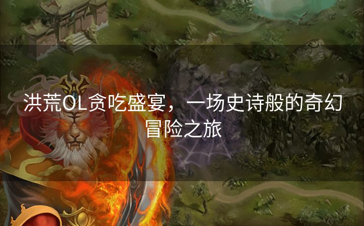 洪荒OL贪吃盛宴，一场史诗般的奇幻冒险之旅