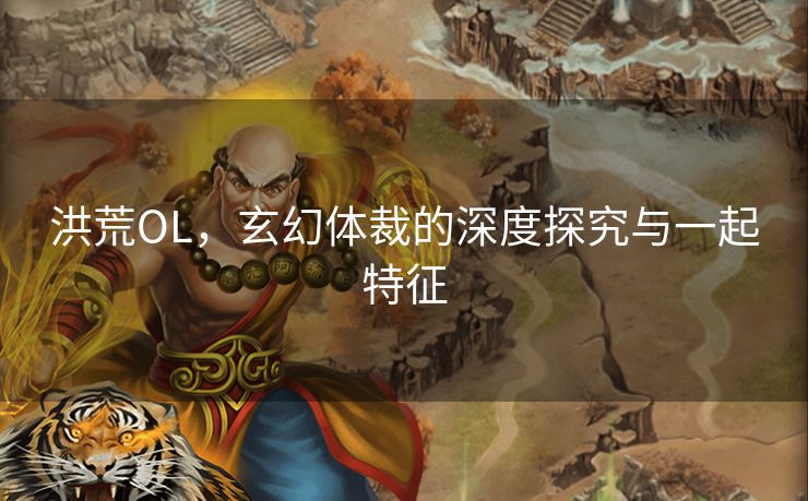 洪荒OL，玄幻体裁的深度探究与一起特征