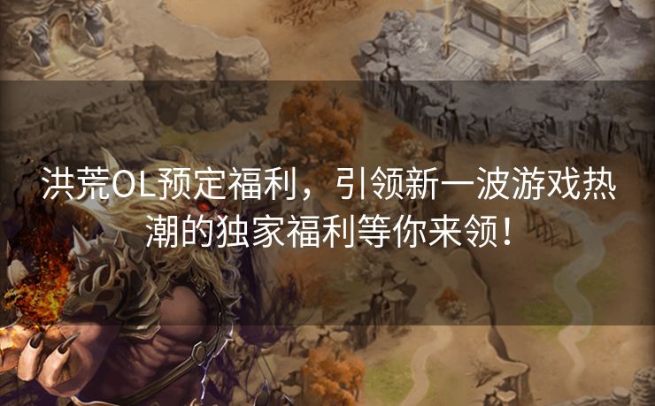 洪荒OL预定福利,引领新一波游戏热潮的独家福利等你来领! 洪荒OL预定福利,引领新一波游戏热潮的独家福利等你来领!