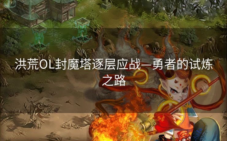 洪荒OL封魔塔逐层应战—勇者的试炼之路 洪荒OL封魔塔逐层应战—勇者的试炼之路