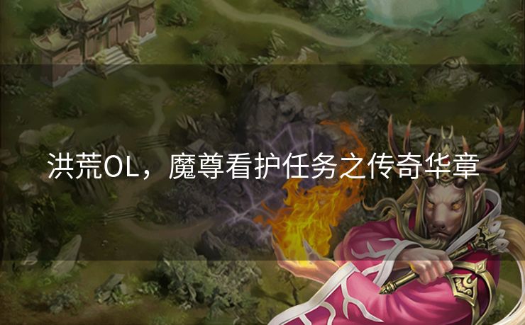 洪荒OL,魔尊看护任务之传奇华章 洪荒OL,魔尊看护任务之传奇华章