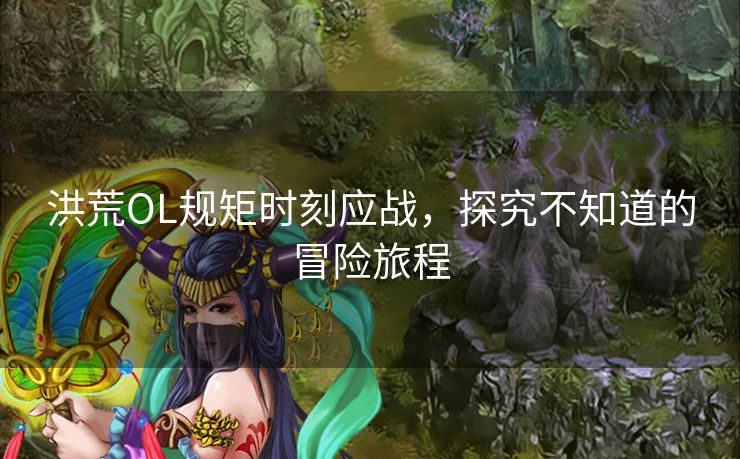 洪荒OL规矩时刻应战,探究不知道的冒险旅程 洪荒OL规矩时刻应战,探究不知道的冒险旅程
