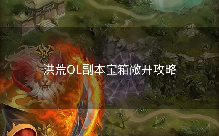 洪荒OL副本宝箱敞开攻略 洪荒OL副本宝箱敞开攻略