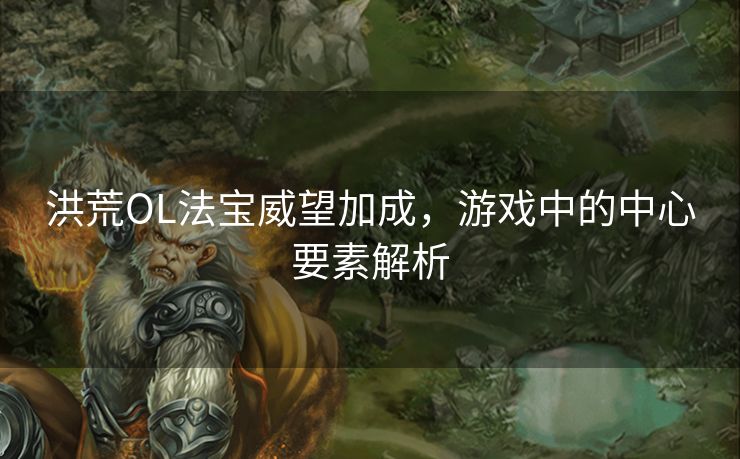 洪荒OL法宝威望加成，游戏中的中心要素解析