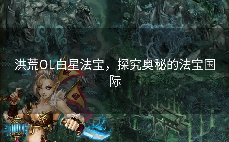 洪荒OL白星法宝，探究奥秘的法宝国际