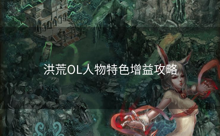 洪荒OL人物特色增益攻略 洪荒OL人物特色增益攻略