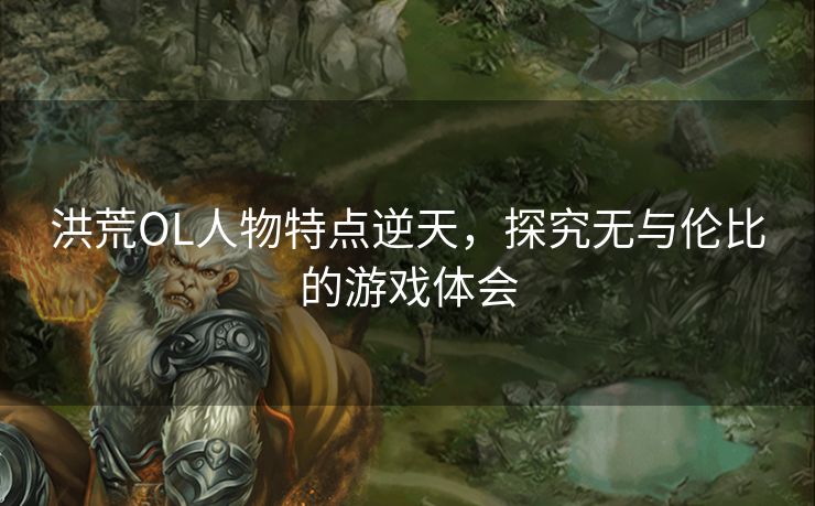 洪荒OL人物特点逆天,探究无与伦比的游戏体会 洪荒OL人物特点逆天,探究无与伦比的游戏体会