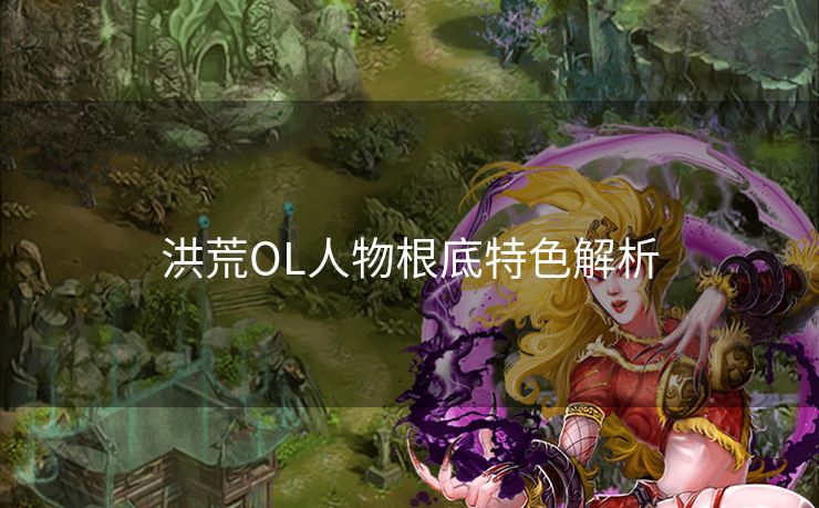 洪荒OL人物根底特色解析