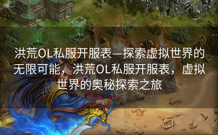 洪荒OL私服开服表—探索虚拟世界的无限可能，洪荒OL私服开服表，虚拟世界的奥秘探索之旅