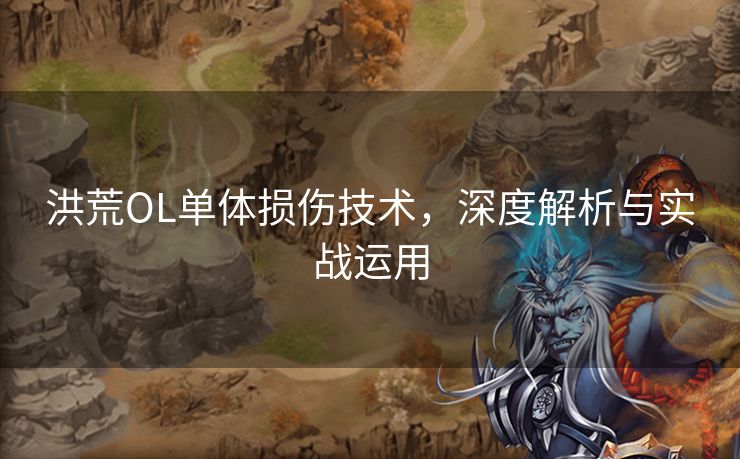 洪荒OL单体损伤技术，深度解析与实战运用