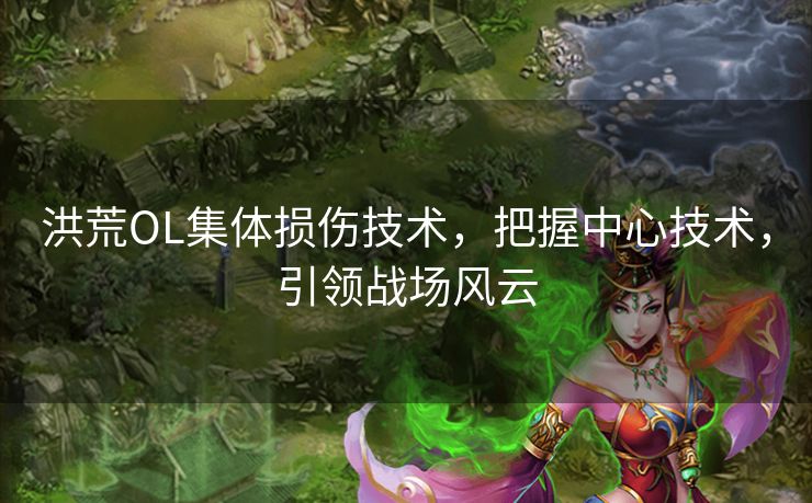 洪荒OL集体损伤技术,把握中心技术,引领战场风云 洪荒OL集体损伤技术,把握中心技术,引领战场风云