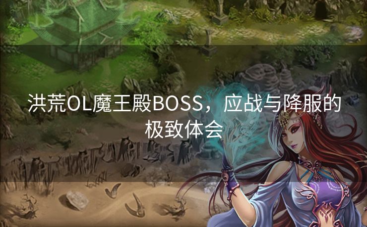 洪荒OL魔王殿BOSS,应战与降服的极致体会 洪荒OL魔王殿BOSS,应战与降服的极致体会