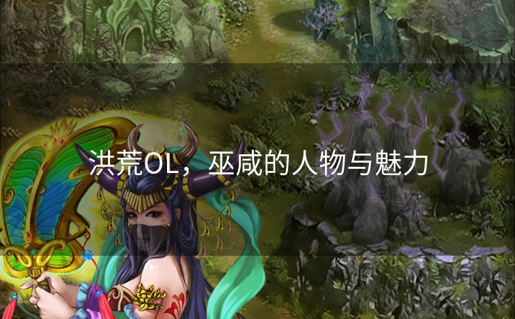 洪荒OL,巫咸的人物与魅力 洪荒OL,巫咸的人物与魅力