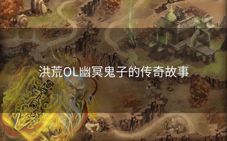 洪荒OL幽冥鬼子的传奇故事