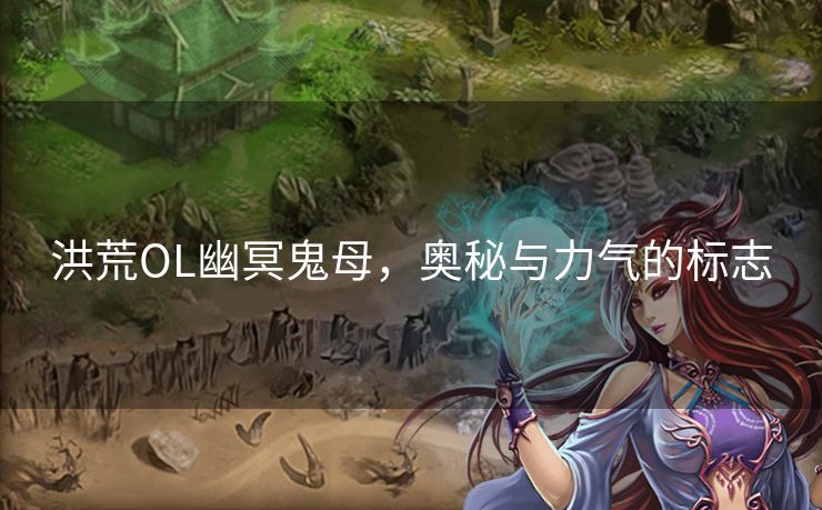 洪荒OL幽冥鬼母,奥秘与力气的标志 洪荒OL幽冥鬼母,奥秘与力气的标志