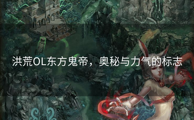 洪荒OL东方鬼帝，奥秘与力气的标志
