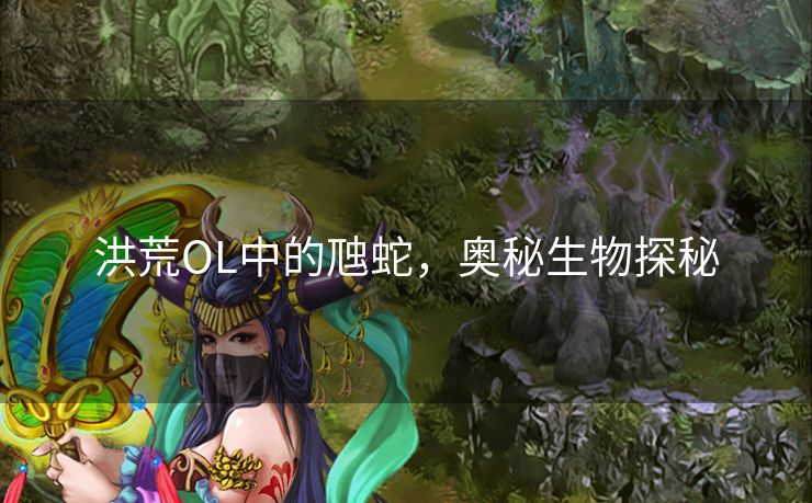 洪荒OL中的虺蛇,奥秘生物探秘 洪荒OL中的虺蛇,奥秘生物探秘