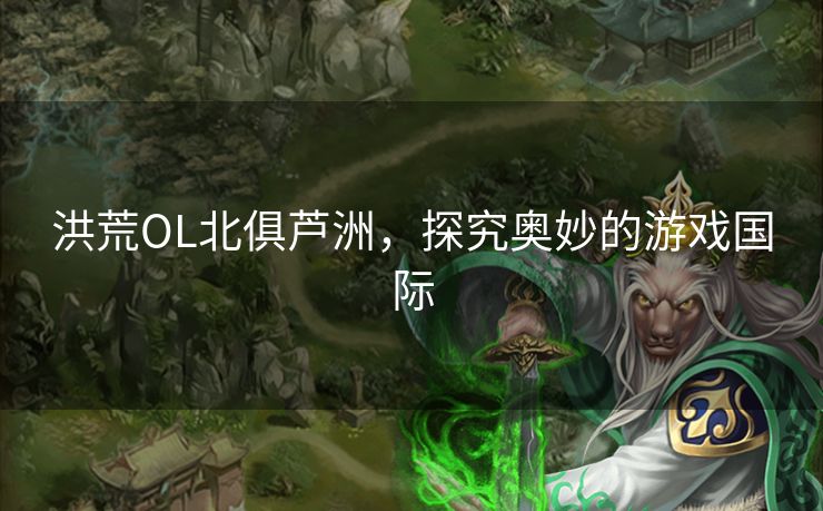 洪荒OL北俱芦洲，探究奥妙的游戏国际