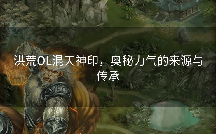 洪荒OL混天神印，奥秘力气的来源与传承