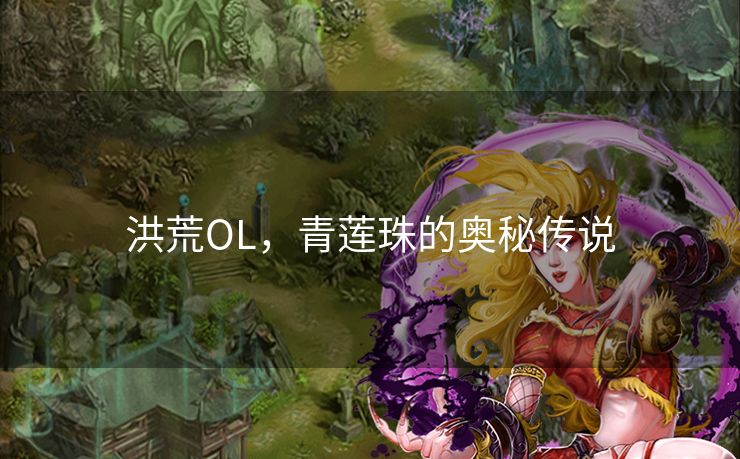 洪荒OL，青莲珠的奥秘传说