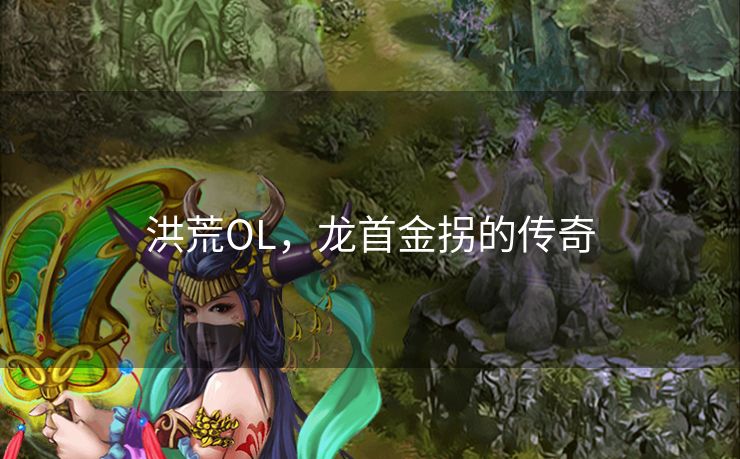 洪荒OL,龙首金拐的传奇 洪荒OL,龙首金拐的传奇