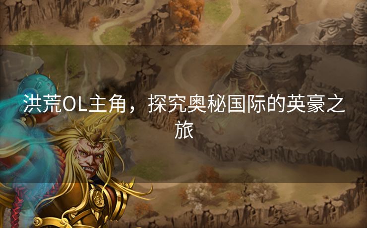 洪荒OL主角，探究奥秘国际的英豪之旅