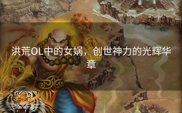 洪荒OL中的女娲,创世神力的光辉华章 洪荒OL中的女娲,创世神力的光辉华章