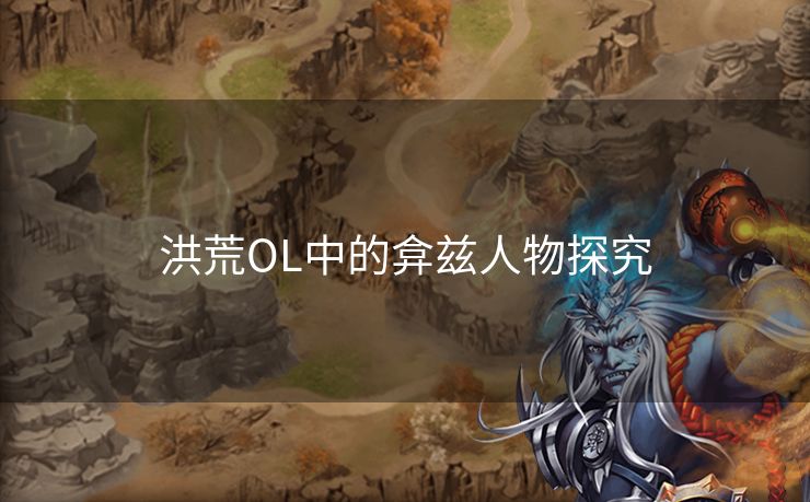 洪荒OL中的弇兹人物探究 洪荒OL中的弇兹人物探究