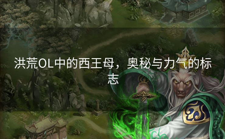 洪荒OL中的西王母，奥秘与力气的标志