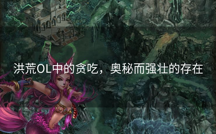 洪荒OL中的贪吃，奥秘而强壮的存在