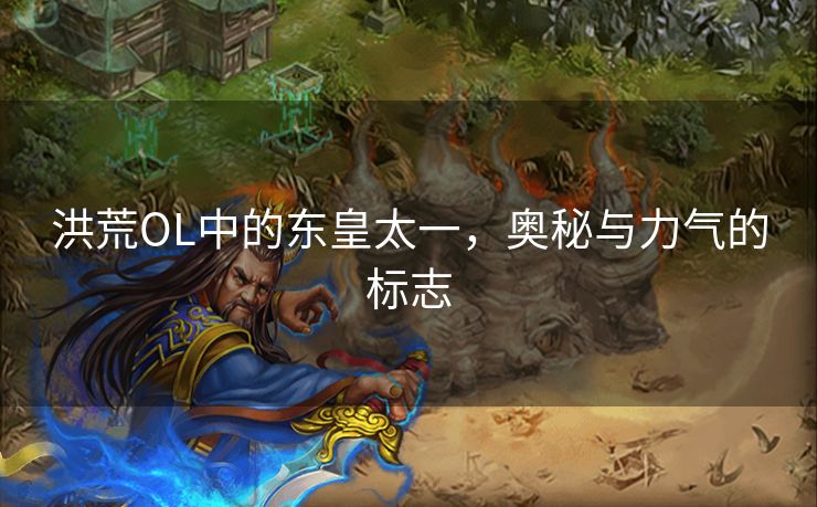 洪荒OL中的东皇太一，奥秘与力气的标志