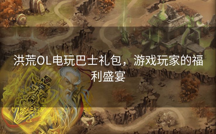 洪荒OL电玩巴士礼包，游戏玩家的福利盛宴