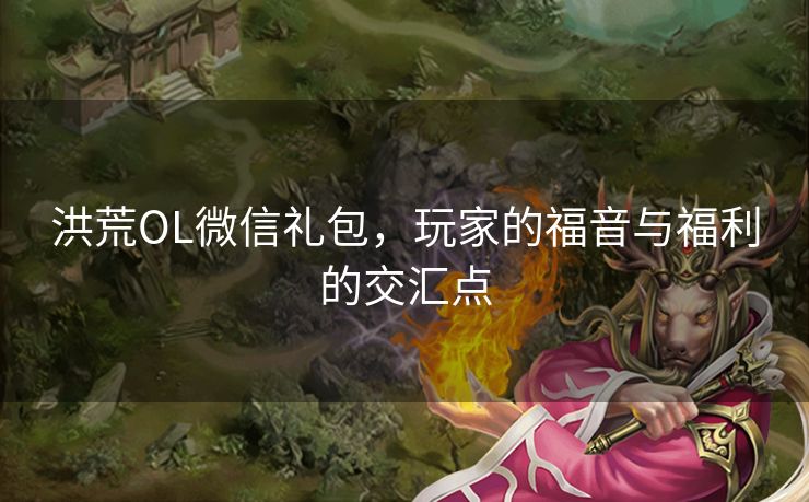 洪荒OL微信礼包，玩家的福音与福利的交汇点