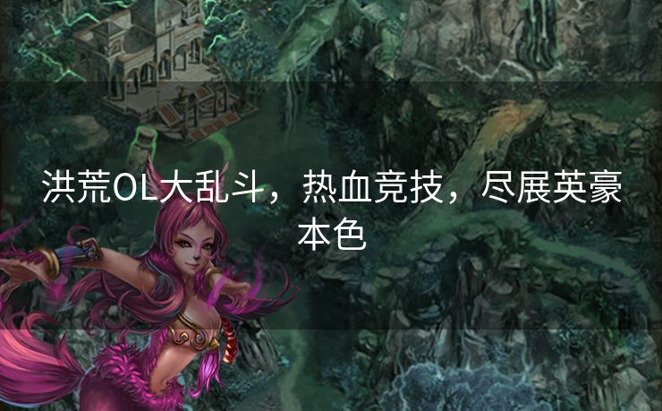 洪荒OL大乱斗，热血竞技，尽展英豪本色