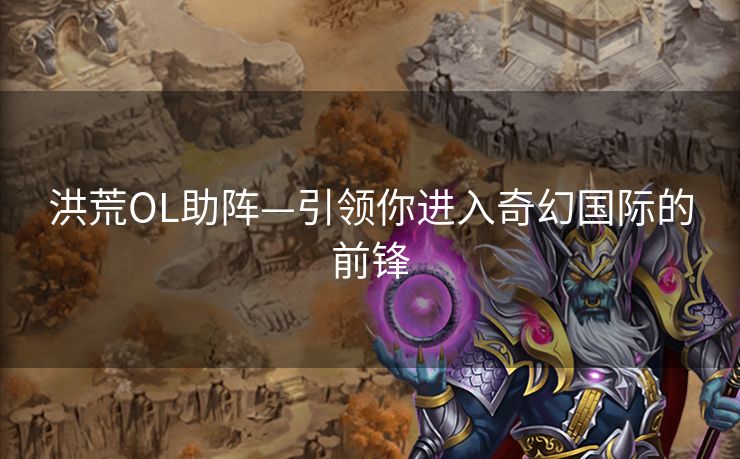 洪荒OL助阵—引领你进入奇幻国际的前锋