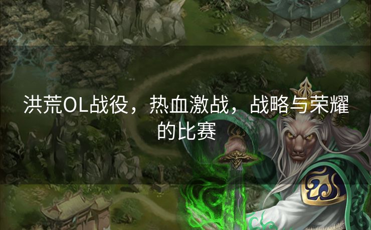 洪荒OL战役，热血激战，战略与荣耀的比赛