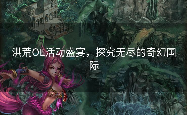 洪荒OL活动盛宴，探究无尽的奇幻国际