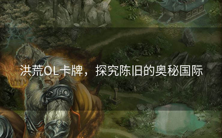 洪荒OL卡牌，探究陈旧的奥秘国际